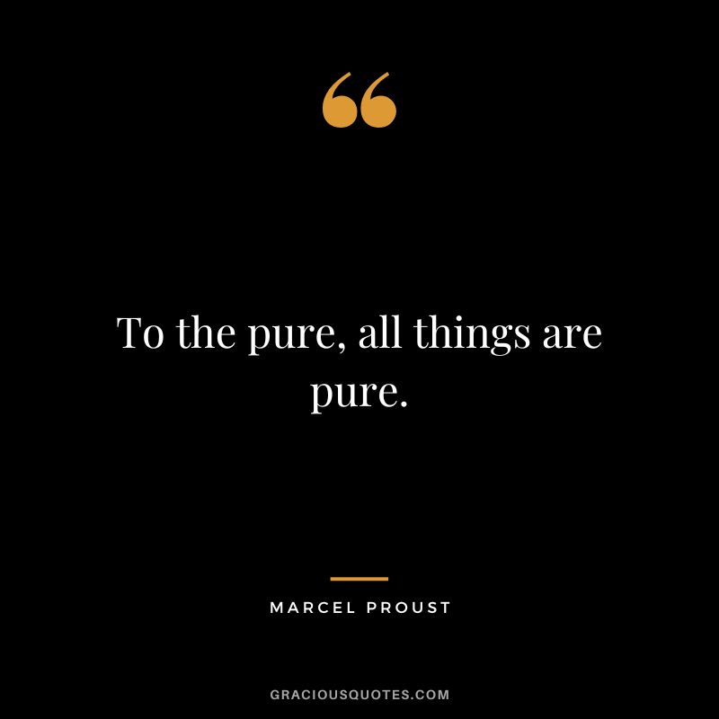 To the pure, all things are pure. - Marcel Proust