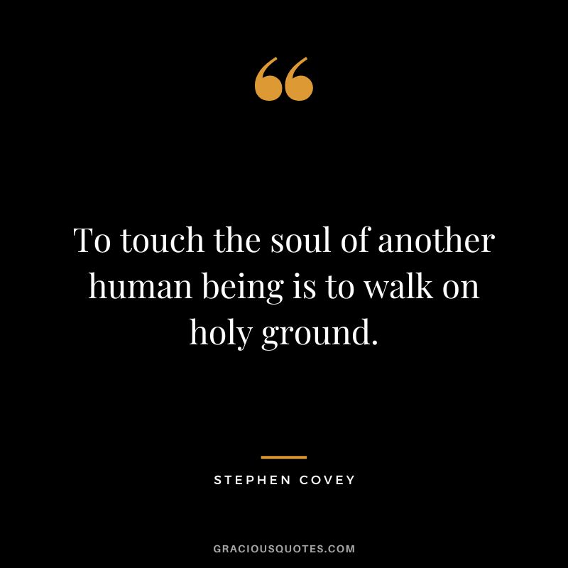 To touch the soul of another human being is to walk on holy ground. - Stephen Covey