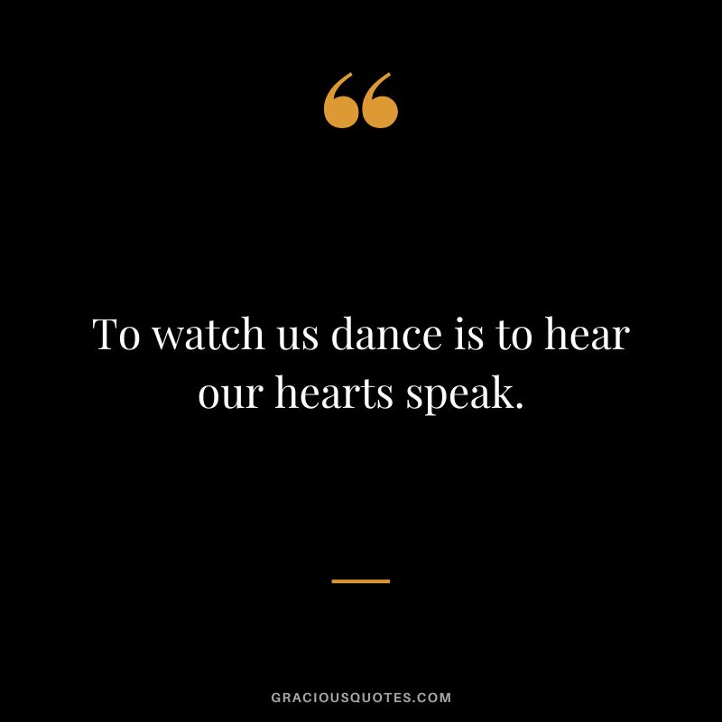 To watch us dance is to hear our hearts speak.