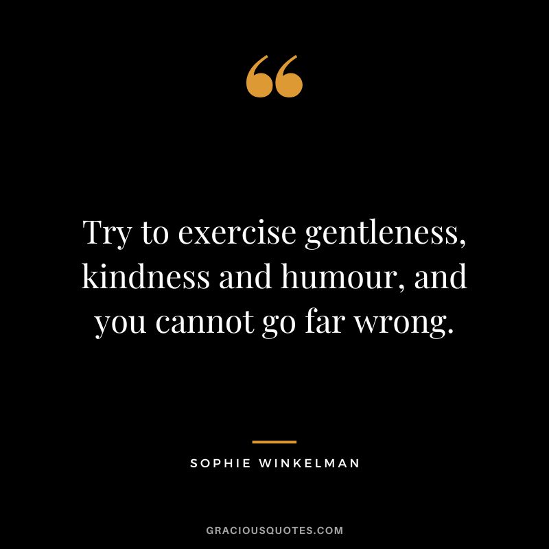 Try to exercise gentleness, kindness and humour, and you cannot go far wrong. - Sophie Winkelman
