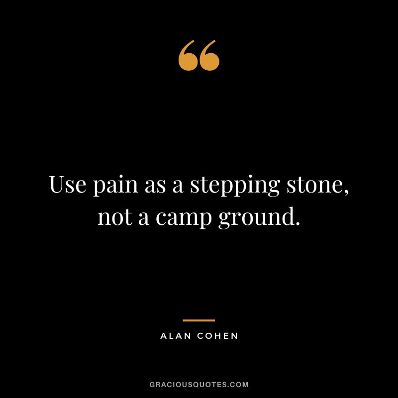 Use pain as a stepping stone, not a camp ground. - Alan Cohen