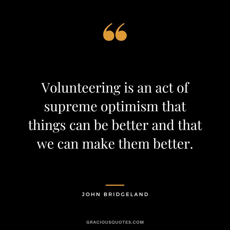 Volunteering is an act of supreme optimism that things can be better and that we can make them better. - John Bridgeland