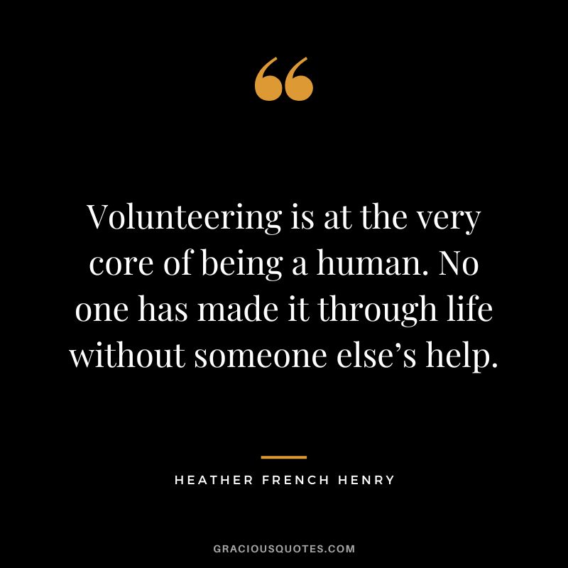 Volunteering is at the very core of being a human. No one has made it through life without someone else’s help. - Heather French Henry