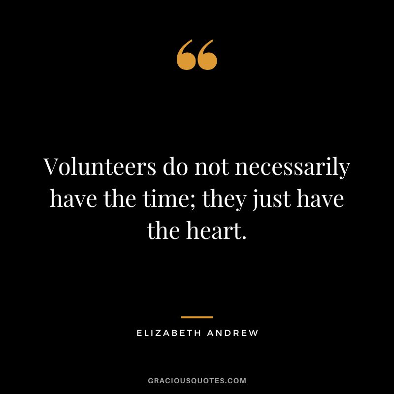 Volunteers do not necessarily have the time; they just have the heart. - Elizabeth Andrew