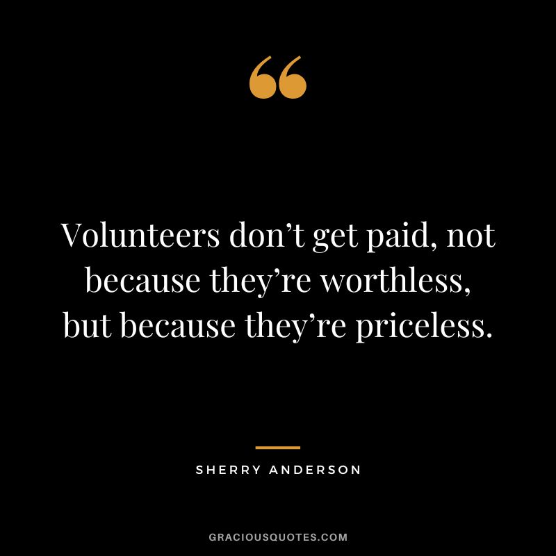 Volunteers don’t get paid, not because they’re worthless, but because they’re priceless. - Sherry Anderson