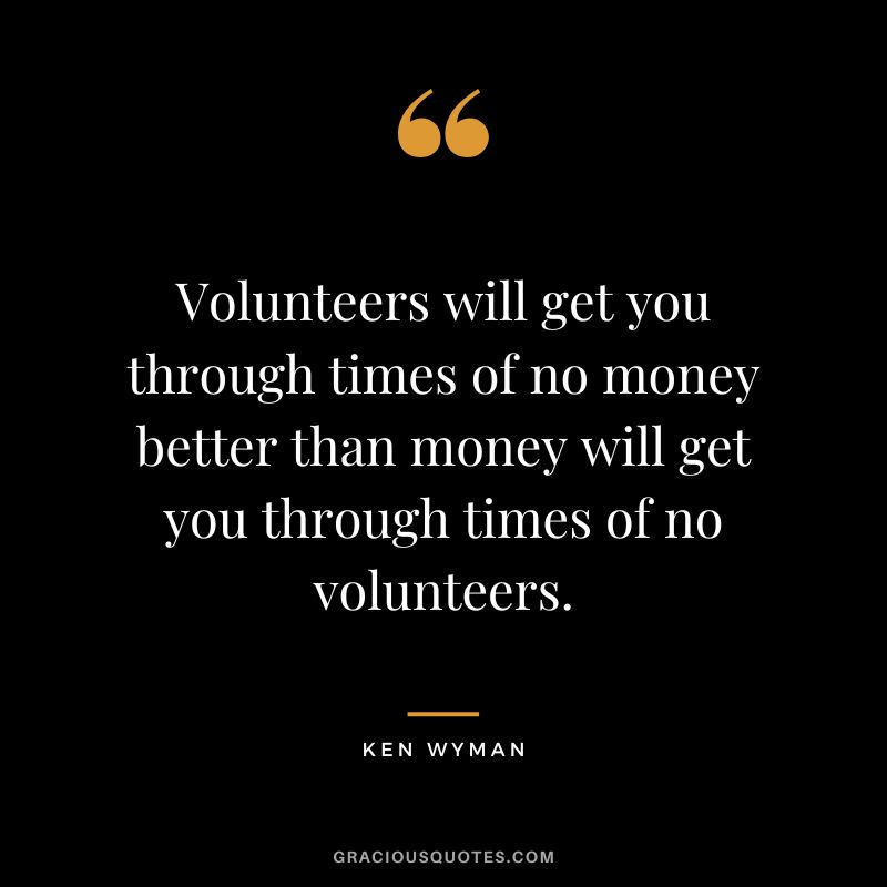 Volunteers will get you through times of no money better than money will get you through times of no volunteers. - Ken Wyman