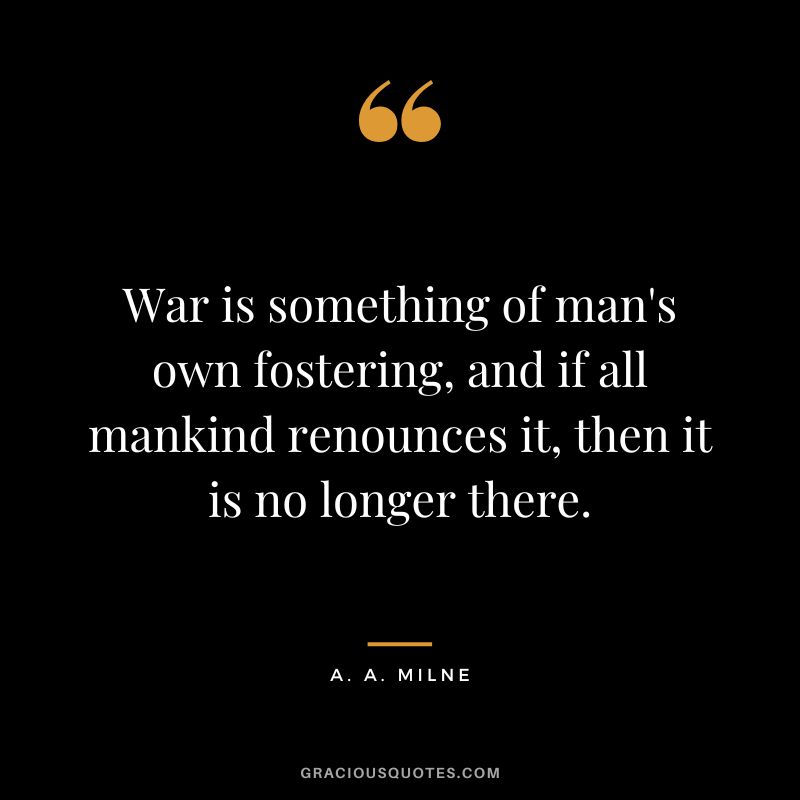 War is something of man's own fostering, and if all mankind renounces it, then it is no longer there.