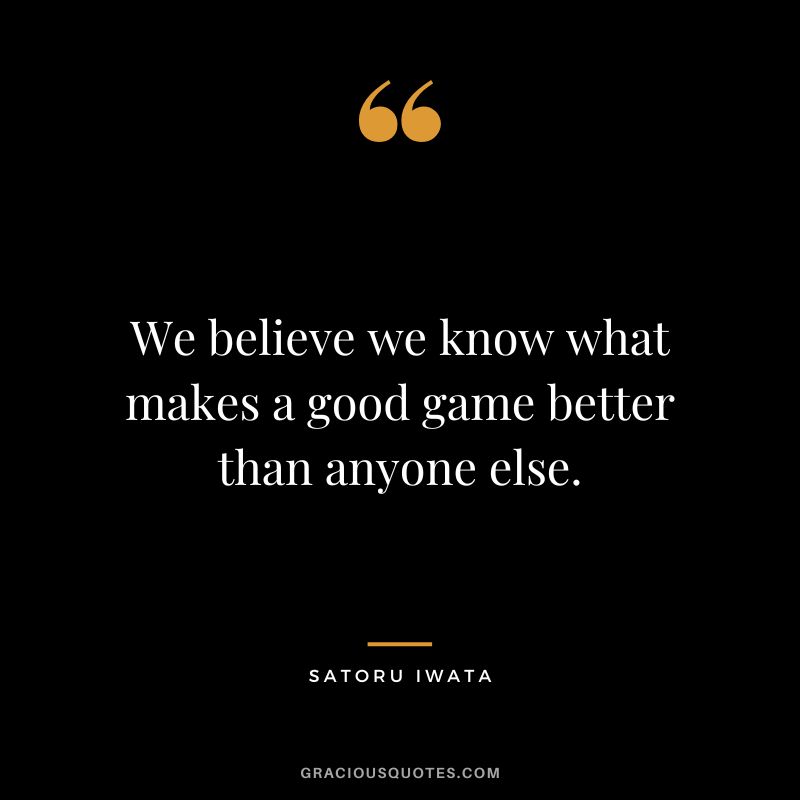 We believe we know what makes a good game better than anyone else.