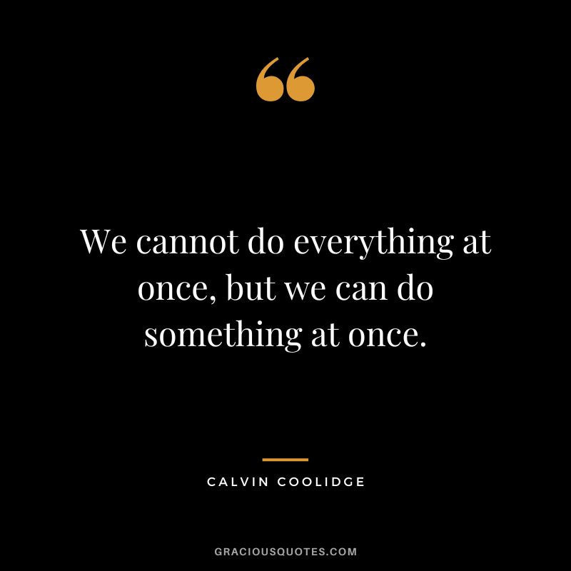 We cannot do everything at once, but we can do something at once. - Calvin Coolidge