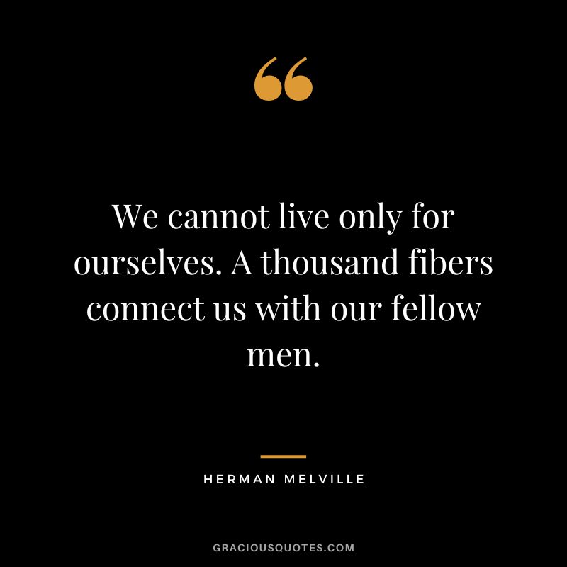 We cannot live only for ourselves. A thousand fibers connect us with our fellow men. - Herman Melville