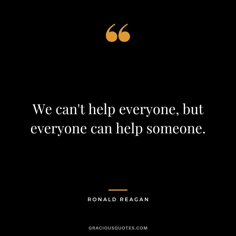 We can't help everyone, but everyone can help someone. - Ronald Reagan