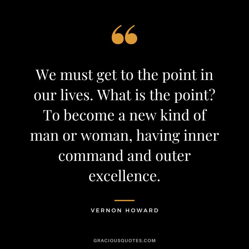 We must get to the point in our lives. What is the point? To become a new kind of man or woman, having inner command and outer excellence. - Vernon Howard