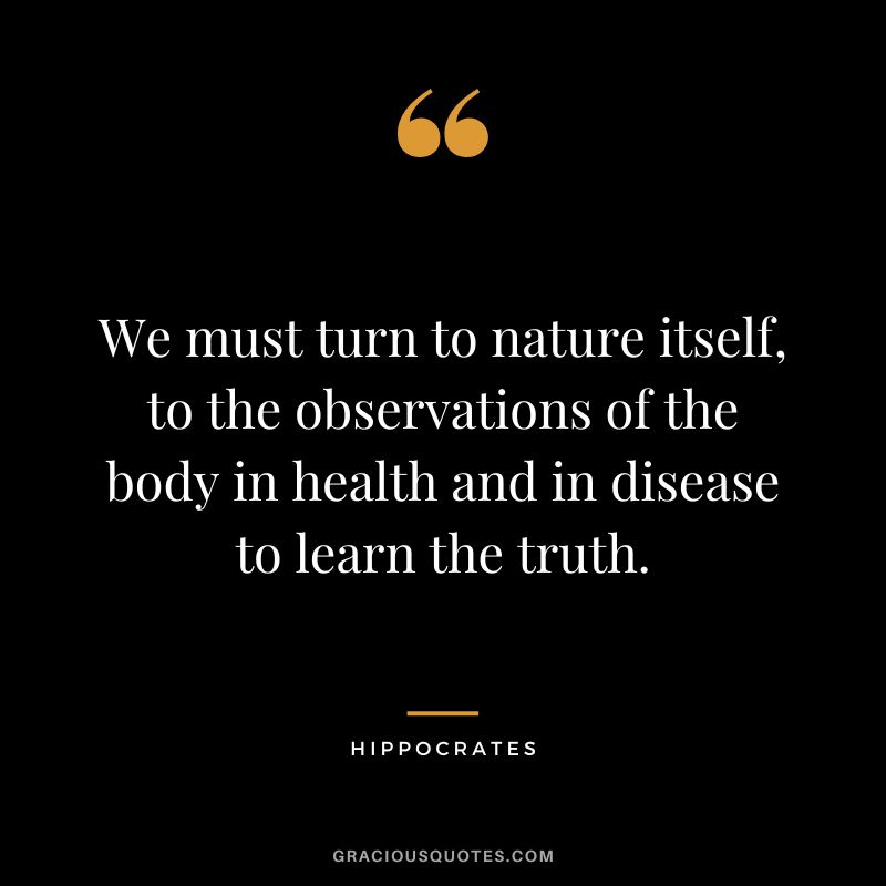 We must turn to nature itself, to the observations of the body in health and in disease to learn the truth.