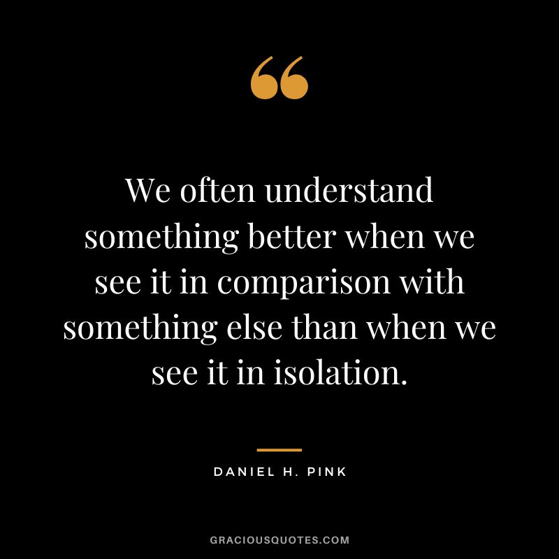 We often understand something better when we see it in comparison with something else than when we see it in isolation.