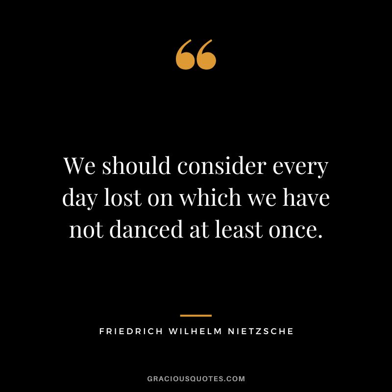 We should consider every day lost on which we have not danced at least once. - Friedrich Wilhelm Nietzsche