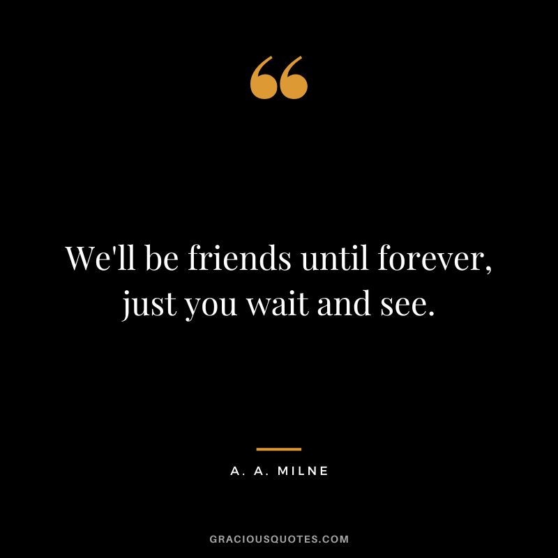 We'll be friends until forever, just you wait and see.