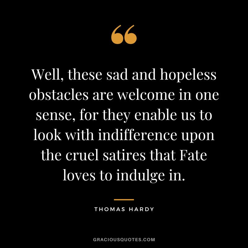 Well, these sad and hopeless obstacles are welcome in one sense, for they enable us to look with indifference upon the cruel satires that Fate loves to indulge in.