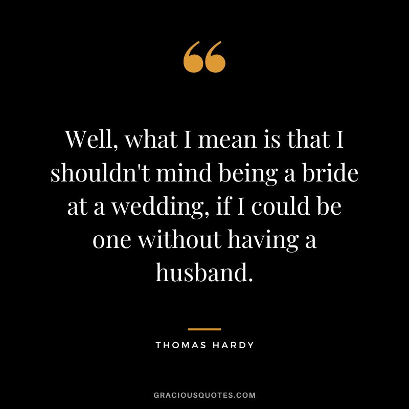 Well, what I mean is that I shouldn't mind being a bride at a wedding, if I could be one without having a husband.