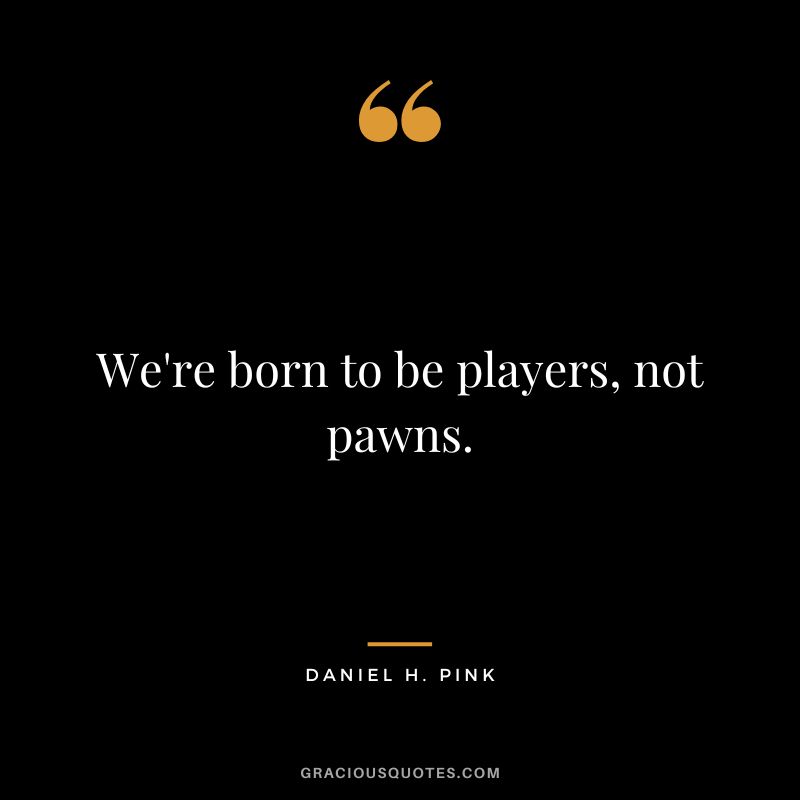 We're born to be players, not pawns.