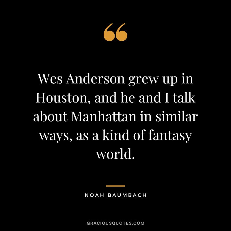 Wes Anderson grew up in Houston, and he and I talk about Manhattan in similar ways, as a kind of fantasy world. - Noah Baumbach