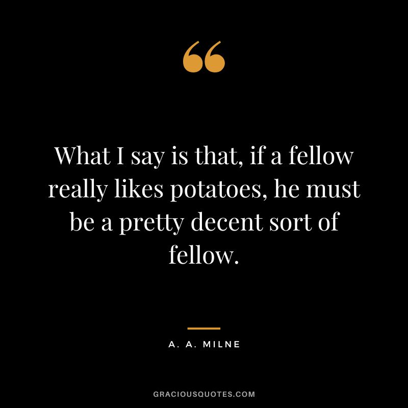 What I say is that, if a fellow really likes potatoes, he must be a pretty decent sort of fellow.