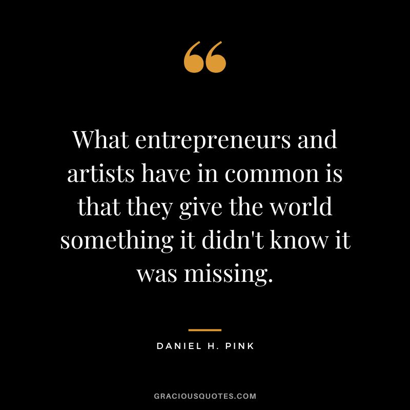 What entrepreneurs and artists have in common is that they give the world something it didn't know it was missing.