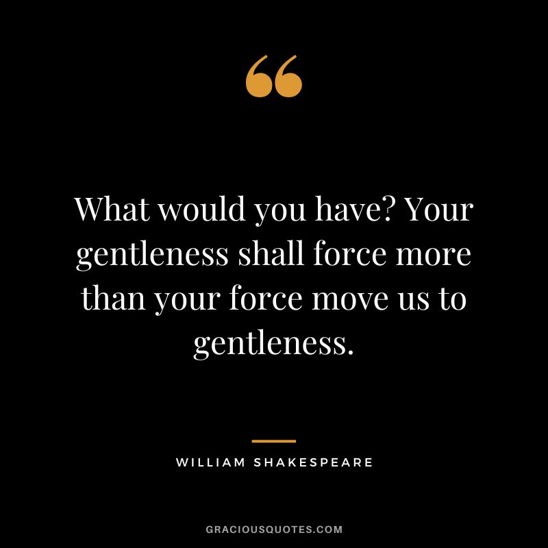 What would you have? Your gentleness shall force more than your force move us to gentleness. - William Shakespeare