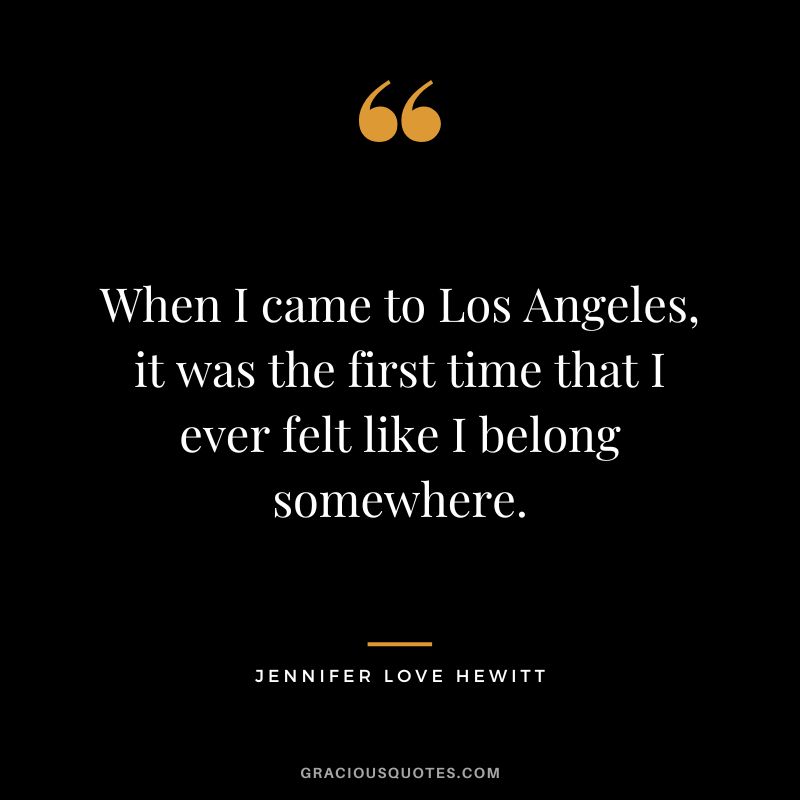 When I came to Los Angeles, it was the first time that I ever felt like I belong somewhere. - Jennifer Love Hewitt