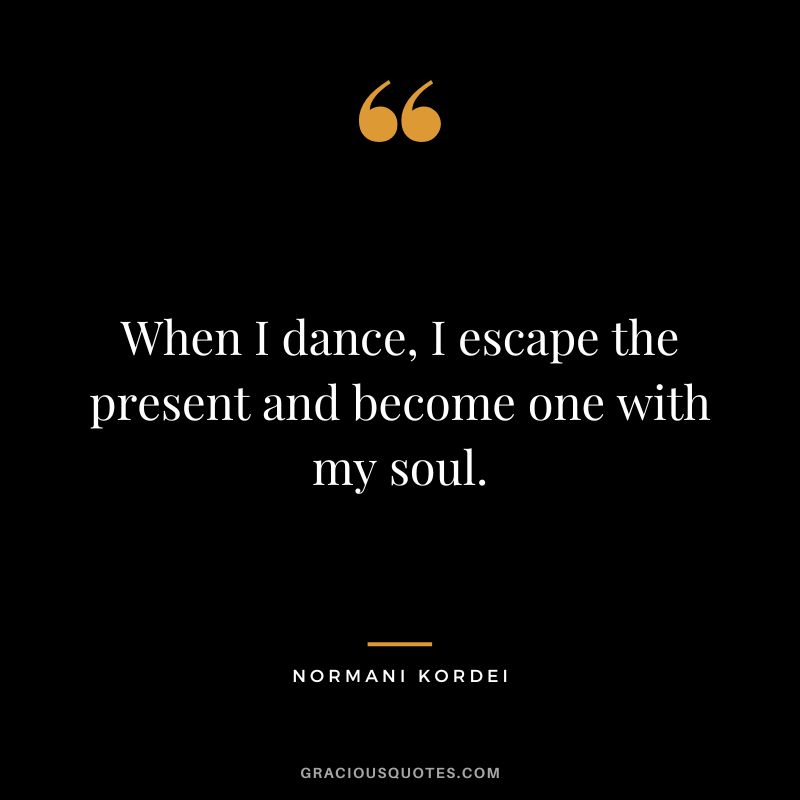 When I dance, I escape the present and become one with my soul. - Normani Kordei