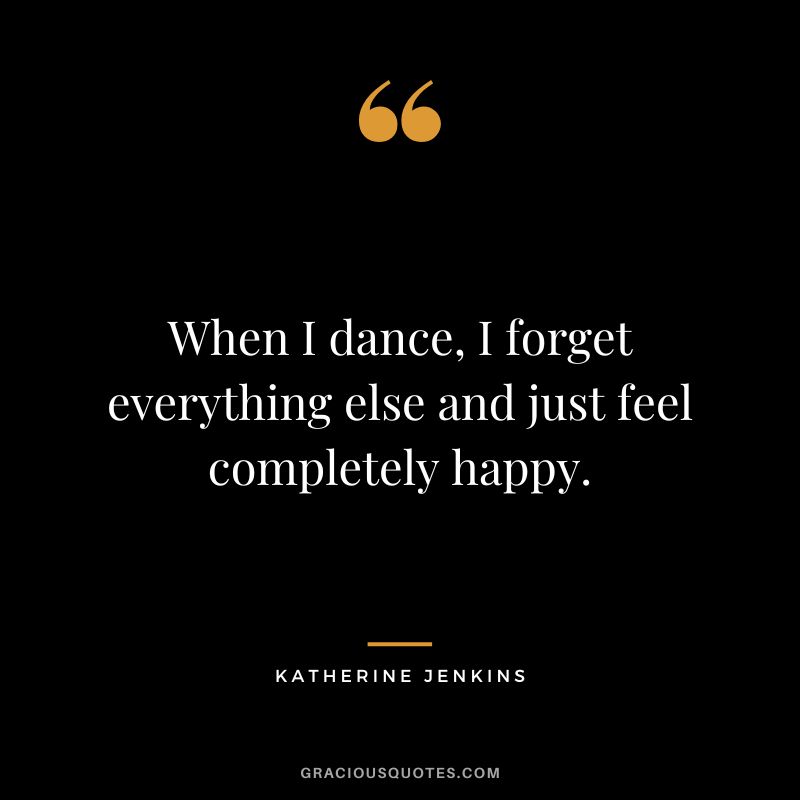When I dance, I forget everything else and just feel completely happy. - Katherine Jenkins