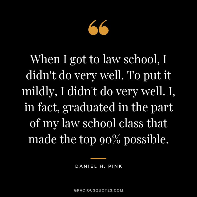 When I got to law school, I didn't do very well. To put it mildly, I didn't do very well. I, in fact, graduated in the part of my law school class that made the top 90% possible.