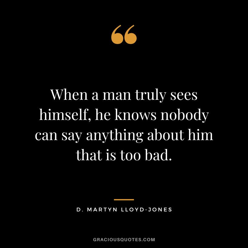 When a man truly sees himself, he knows nobody can say anything about him that is too bad. - D. Martyn Lloyd-Jones