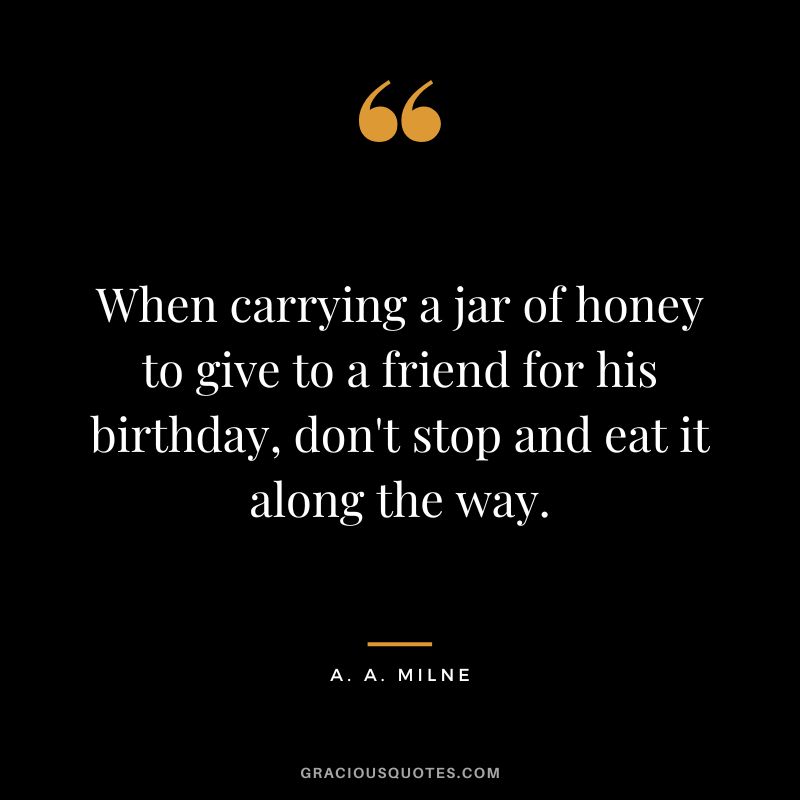 When carrying a jar of honey to give to a friend for his birthday, don't stop and eat it along the way.