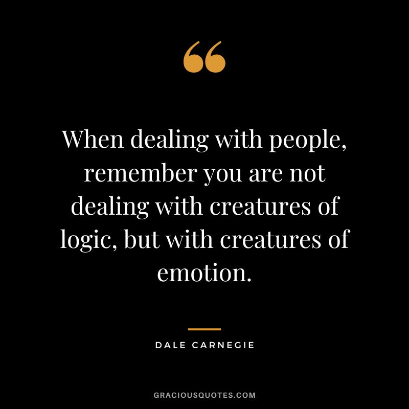 When dealing with people, remember you are not dealing with creatures of logic, but with creatures of emotion. - Dale Carnegie