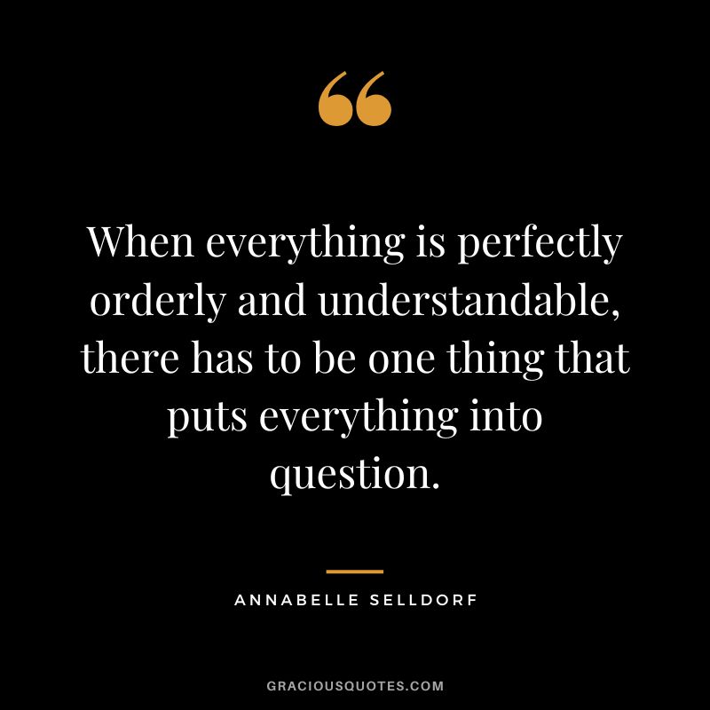 When everything is perfectly orderly and understandable, there has to be one thing that puts everything into question. - Annabelle Selldorf