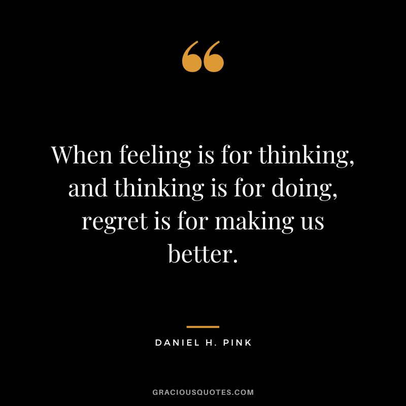 When feeling is for thinking, and thinking is for doing, regret is for making us better.