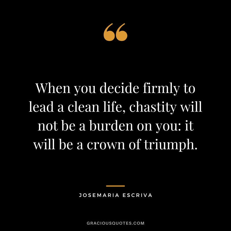 When you decide firmly to lead a clean life, chastity will not be a burden on you it will be a crown of triumph. - Josemaria Escriva