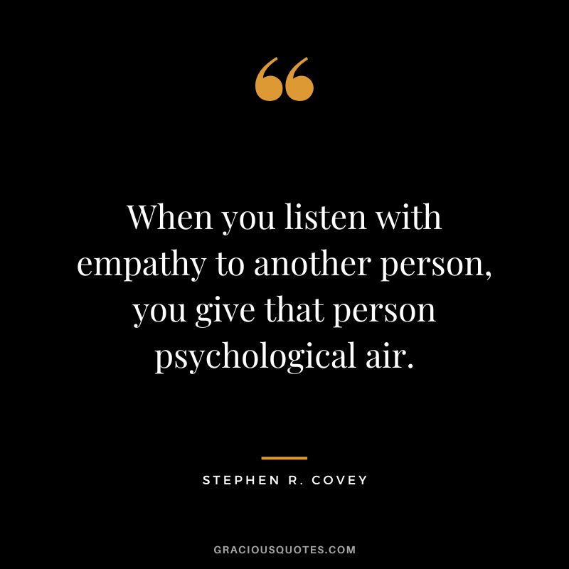 When you listen with empathy to another person, you give that person psychological air. - Stephen R. Covey