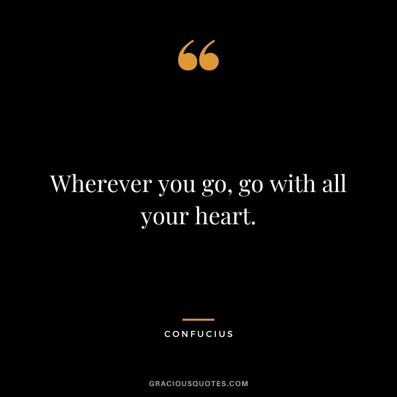 Wherever you go, go with all your heart. - Confucius