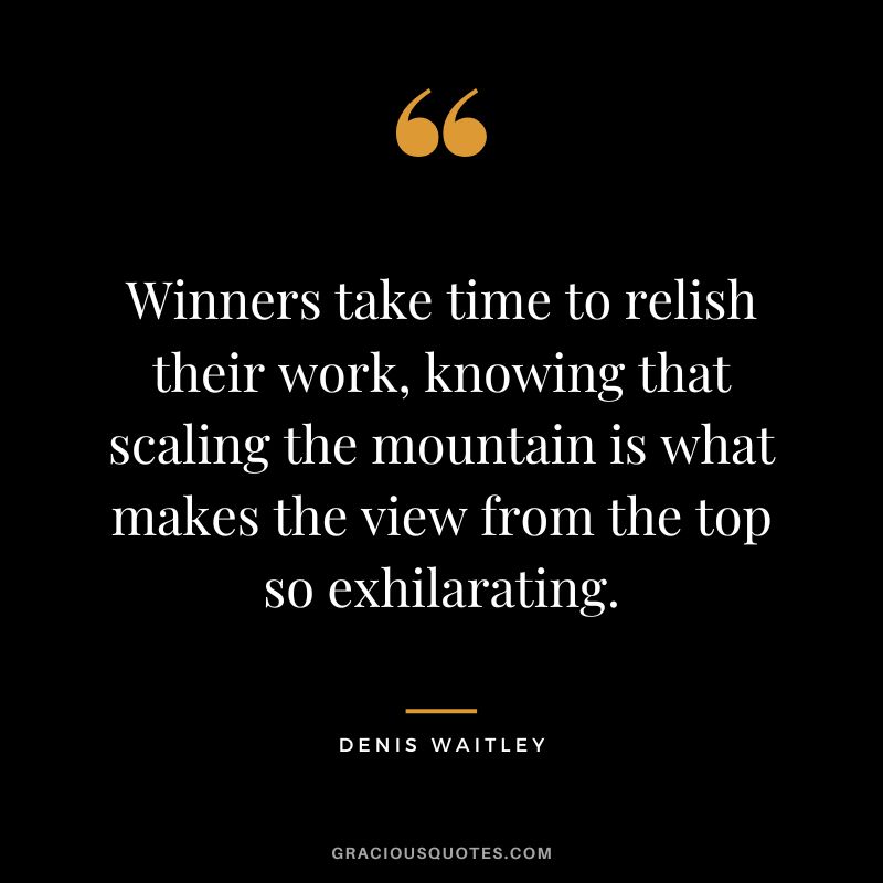 Winners take time to relish their work, knowing that scaling the mountain is what makes the view from the top so exhilarating. - Denis Waitley