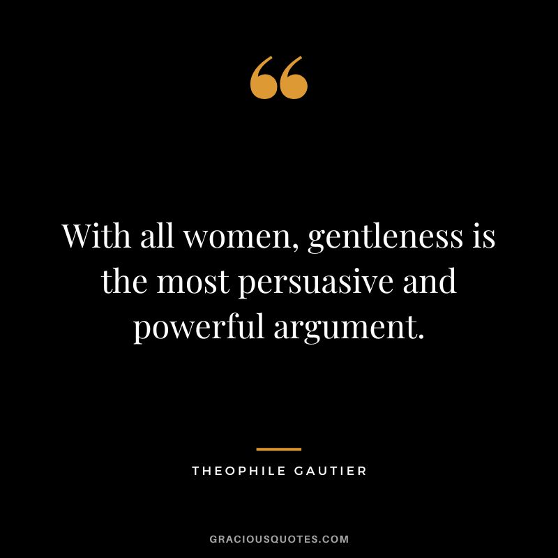 With all women, gentleness is the most persuasive and powerful argument. - Theophile Gautier
