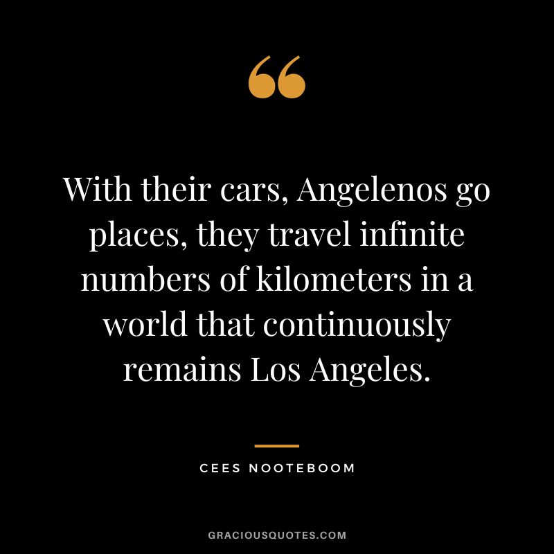 With their cars, Angelenos go places, they travel infinite numbers of kilometers in a world that continuously remains Los Angeles. - Cees Nooteboom