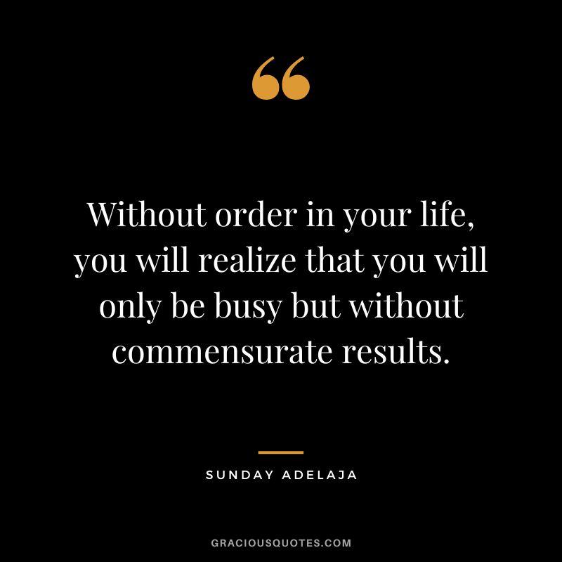 Without order in your life, you will realize that you will only be busy but without commensurate results. - Sunday Adelaja