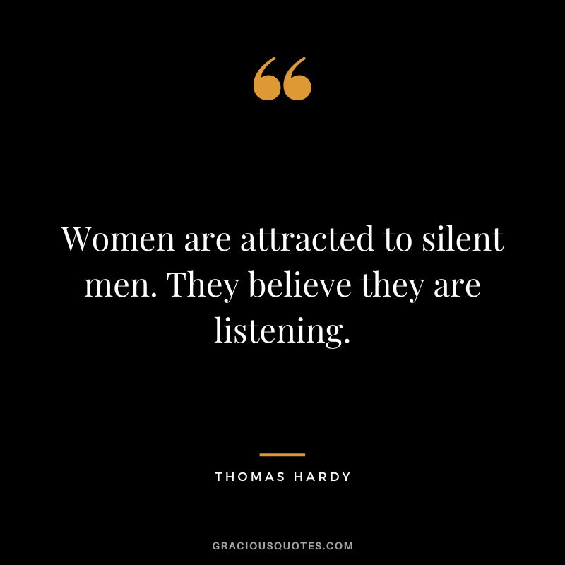 Women are attracted to silent men. They believe they are listening.