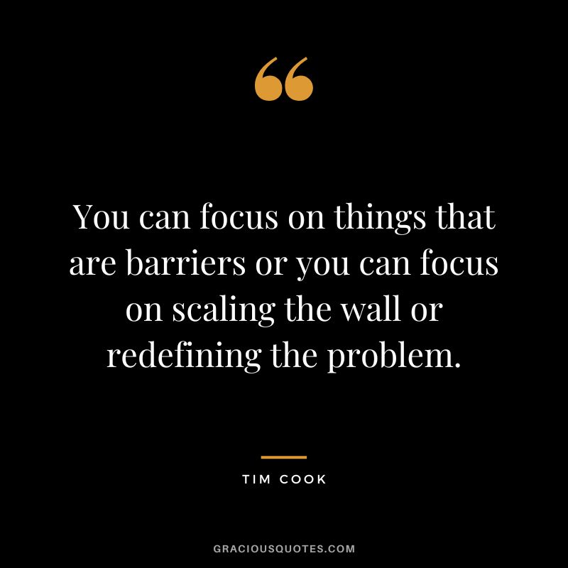 You can focus on things that are barriers or you can focus on scaling the wall or redefining the problem. - Tim Cook