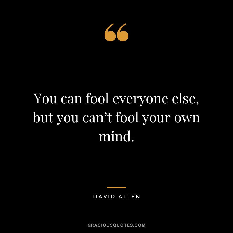 You can fool everyone else, but you can’t fool your own mind. - David Allen