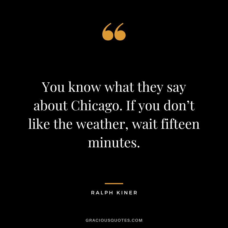 You know what they say about Chicago. If you don’t like the weather, wait fifteen minutes. - Ralph Kiner