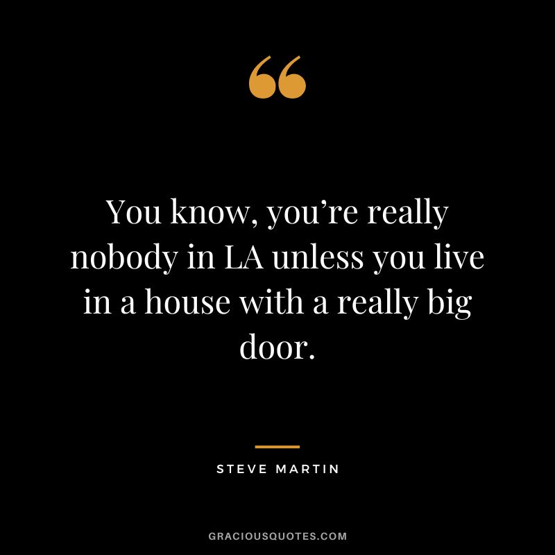 You know, you’re really nobody in LA unless you live in a house with a really big door. - Steve Martin