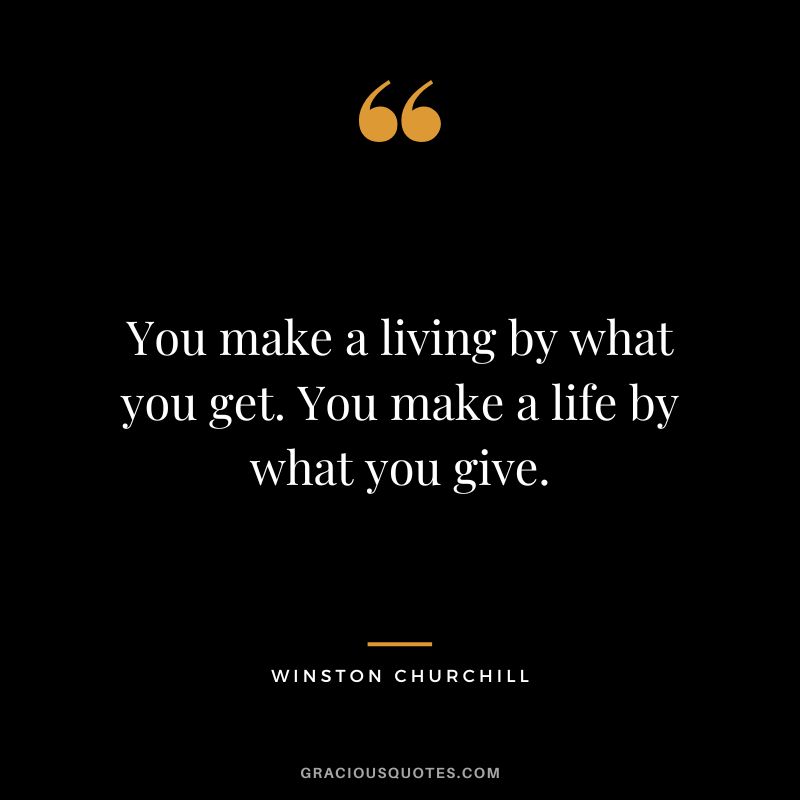 You make a living by what you get. You make a life by what you give. - Winston Churchill