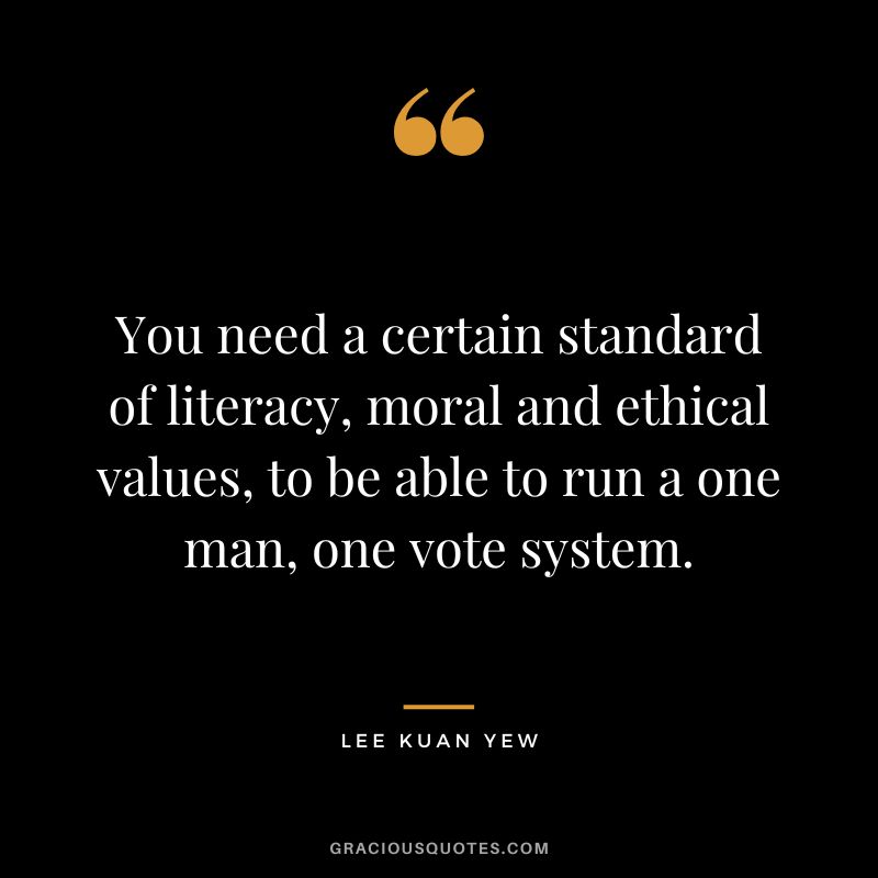 You need a certain standard of literacy, moral and ethical values, to be able to run a one man, one vote system.